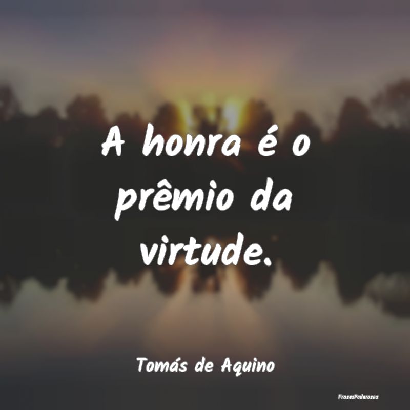 A honra é o prêmio da virtude....
