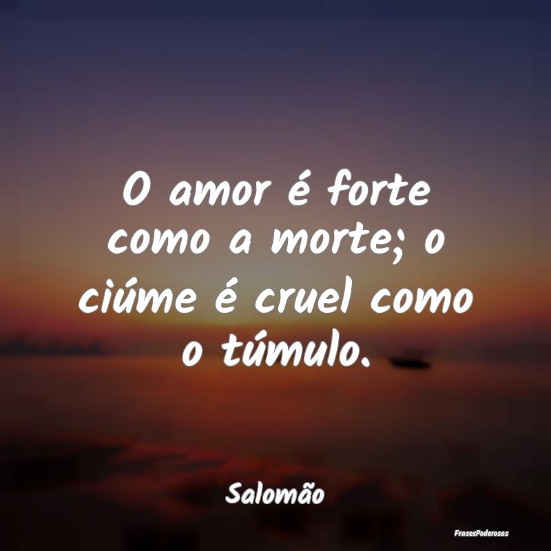 O amor é forte como a morte; o ciúme é cruel co...