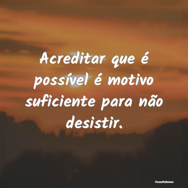 Acreditar que é possível é motivo suficiente pa...
