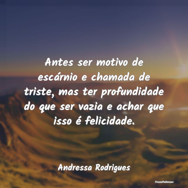 Antes ser motivo de escárnio e chamada de triste,... Antes ser motivo de escárnio e chamada de triste,...