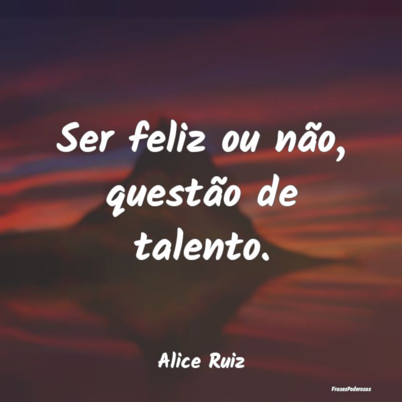 Ser feliz ou não, questão de talento....