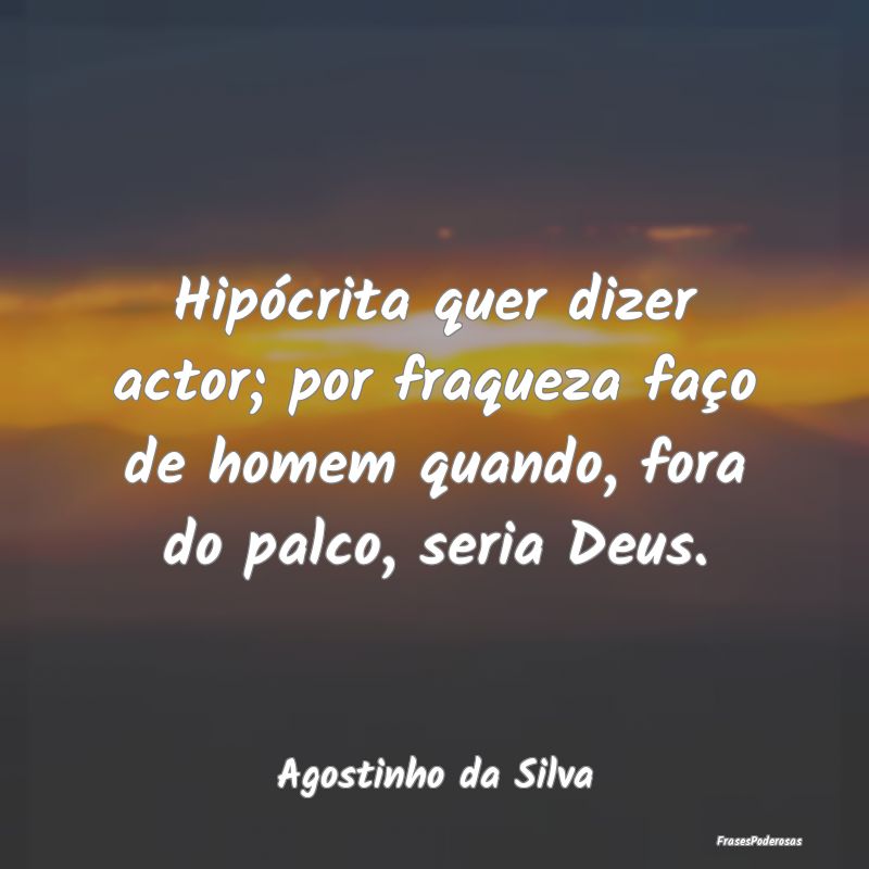 Hipócrita quer dizer actor; por fraqueza faço de...
