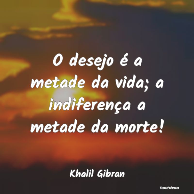 O desejo é a metade da vida; a indiferença a met...
