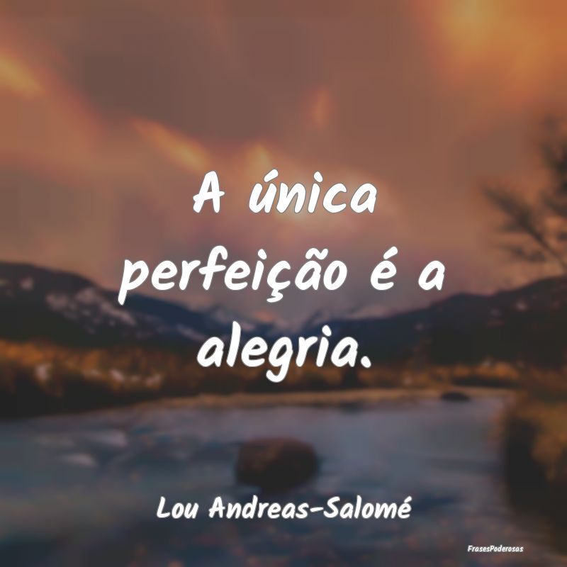 A única perfeição é a alegria....