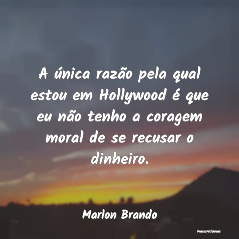 A única razão pela qual estou em Hollywood é qu... A única razão pela qual estou em Hollywood é qu...