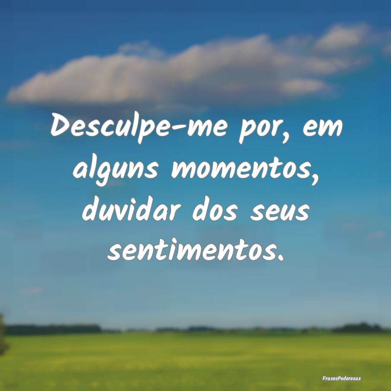Desculpe-me por, em alguns momentos, duvidar dos s...