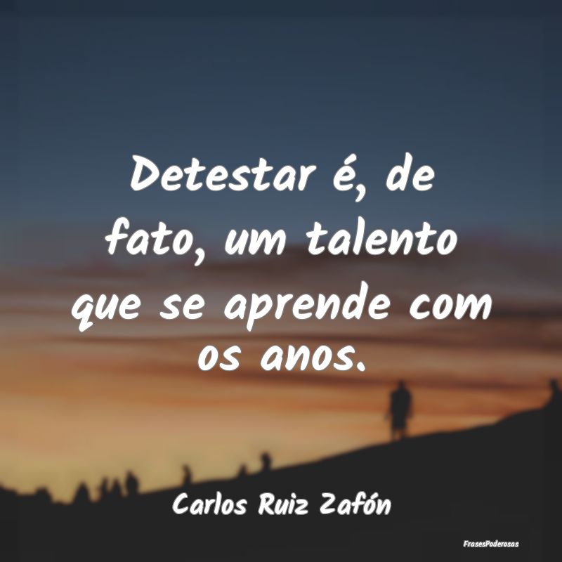 Detestar é, de fato, um talento que se aprende co...