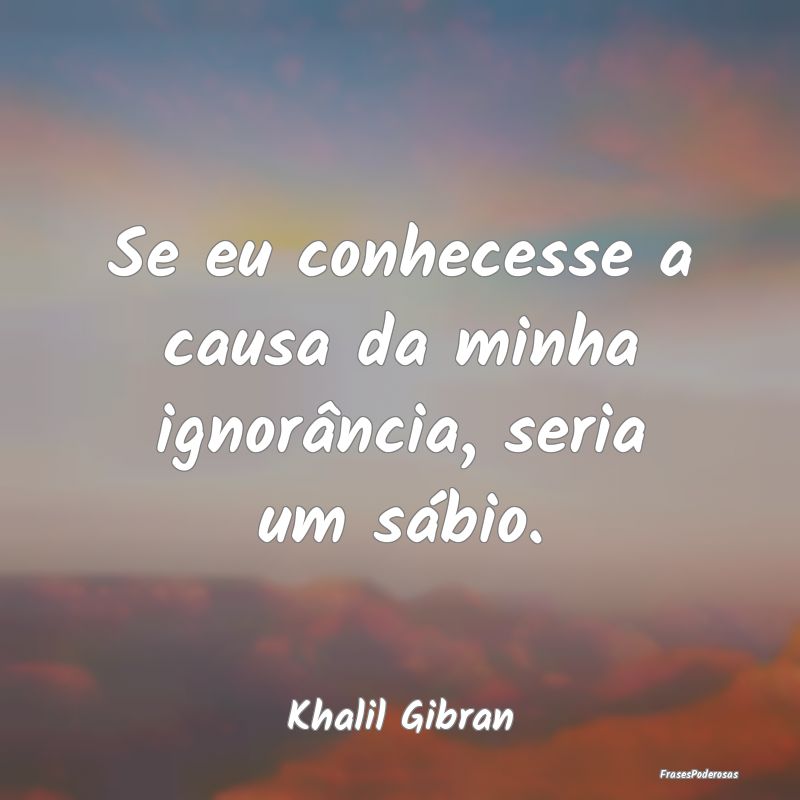 Se eu conhecesse a causa da minha ignorância, ser...
