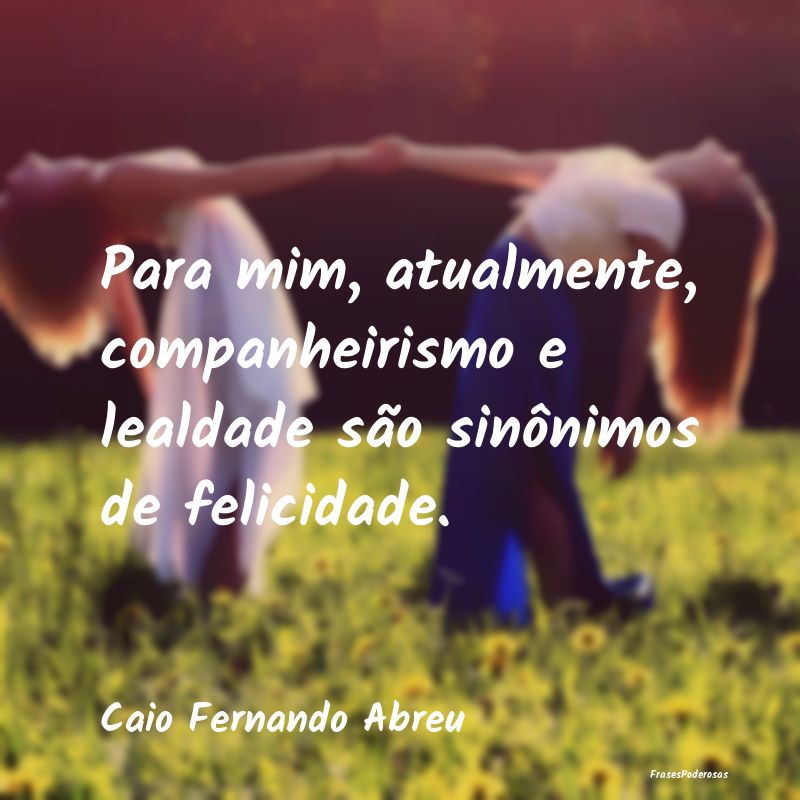 Para mim, atualmente, companheirismo e lealdade sÃ... Para mim, atualmente, companheirismo e lealdade sÃ...