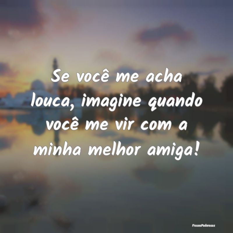 Se você me acha louca, imagine quando você me vi...