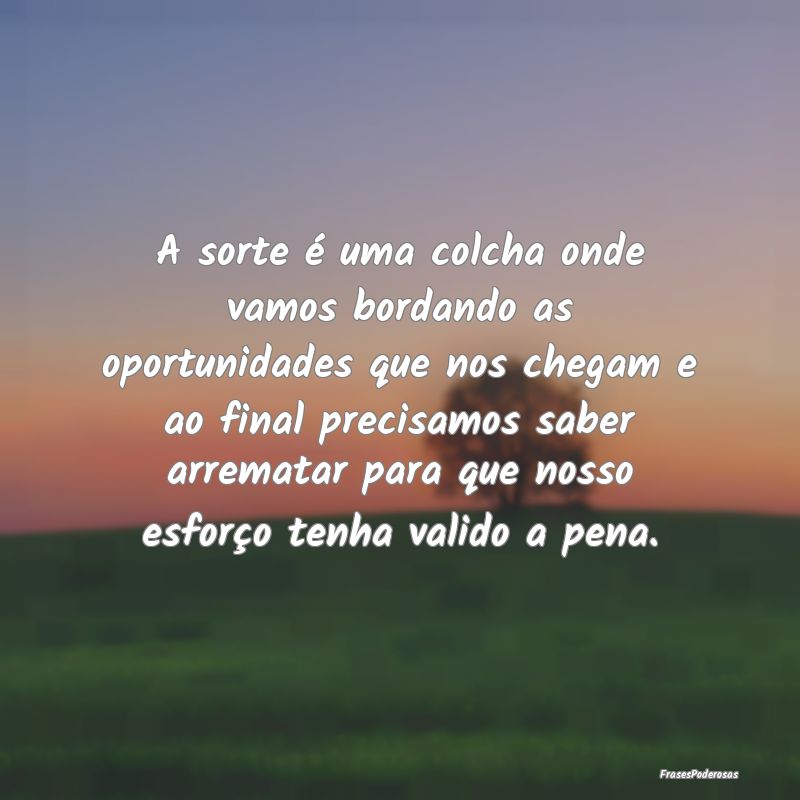A sorte é uma colcha onde vamos bordando as oport... A sorte é uma colcha onde vamos bordando as oport...