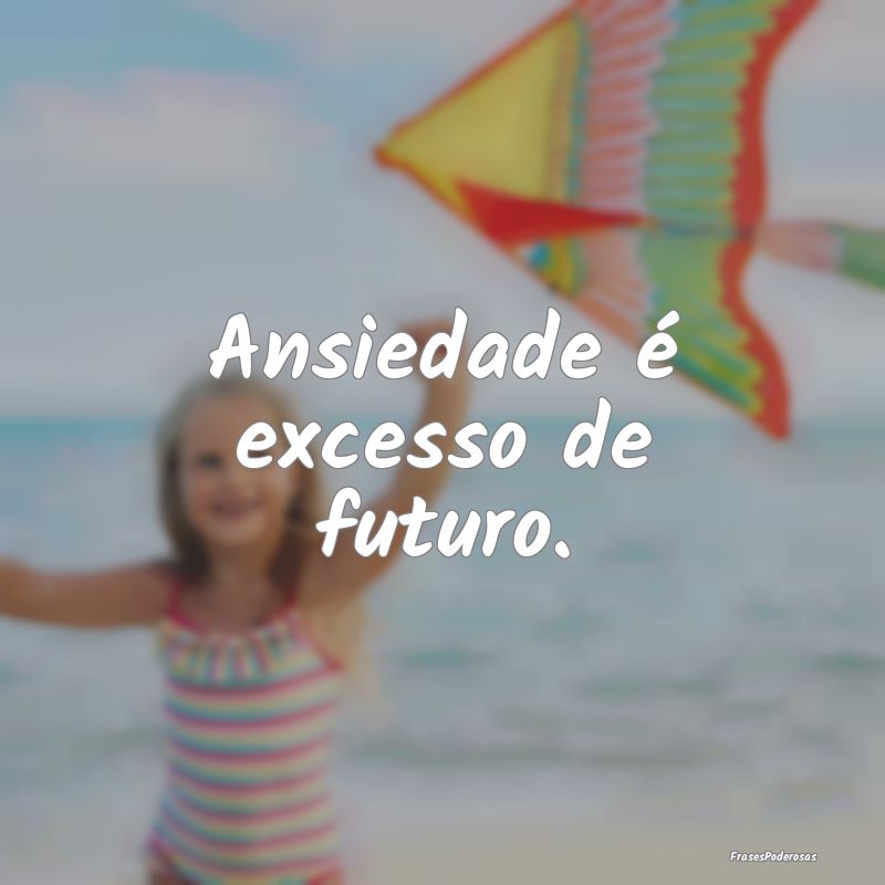 Ansiedade é excesso de futuro.
...