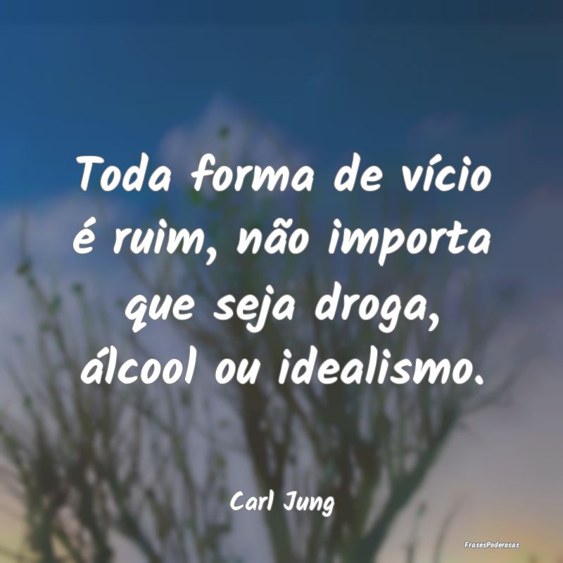 Toda forma de vício é ruim, não importa que sej...