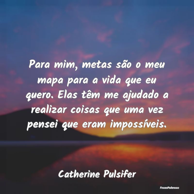 Para mim, metas são o meu mapa para a vida que eu... Para mim, metas são o meu mapa para a vida que eu...