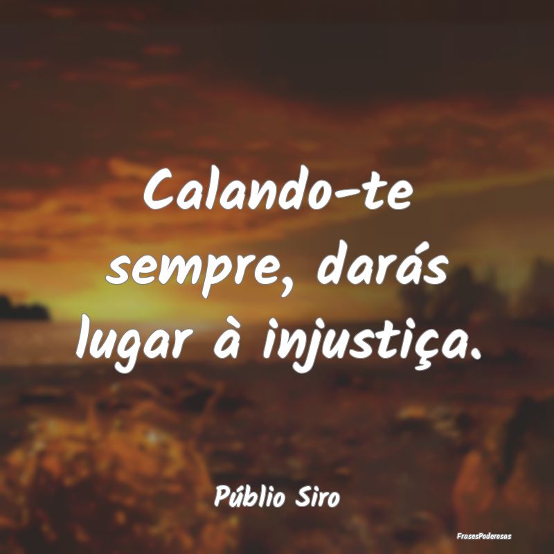 Calando-te sempre, darás lugar à injustiça....