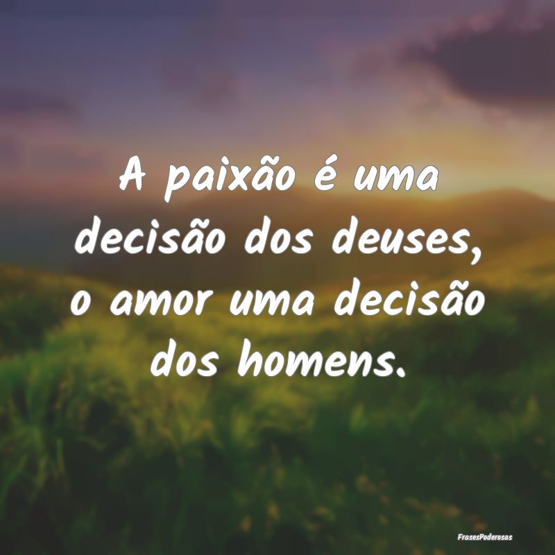 A paixão é uma decisão dos deuses, o amor uma d...