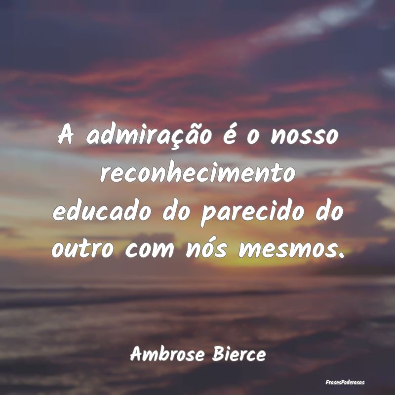 A admiração é o nosso reconhecimento educado do... A admiração é o nosso reconhecimento educado do...