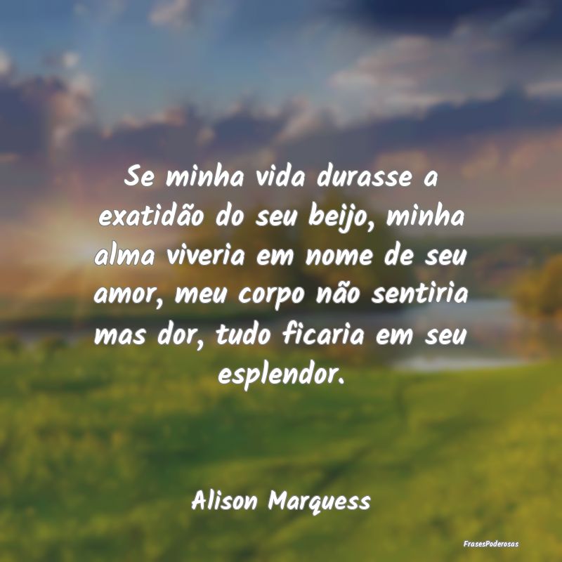 Se minha vida durasse a exatidão do seu beijo, mi... Se minha vida durasse a exatidão do seu beijo, mi...