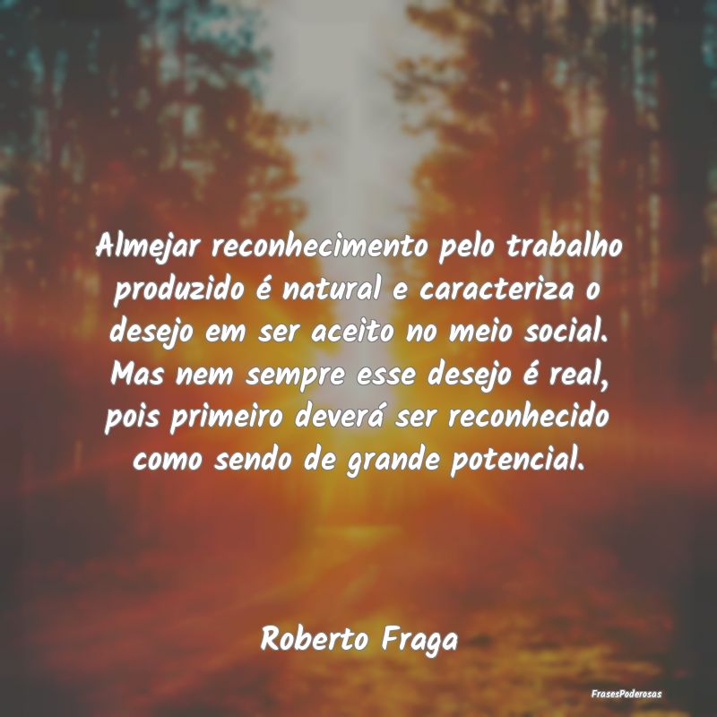 Almejar reconhecimento pelo trabalho produzido é ...
