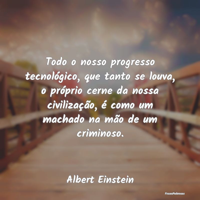 Todo o nosso progresso tecnológico, que tanto se ... Todo o nosso progresso tecnológico, que tanto se ...