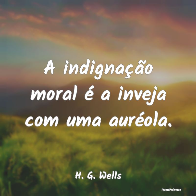 A indignação moral é a inveja com uma auréola....