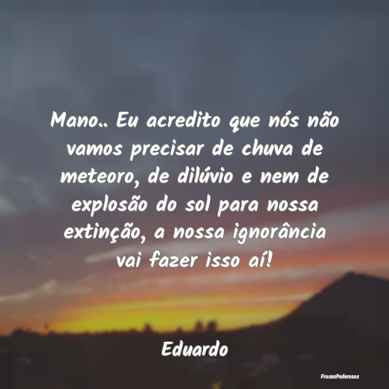 Mano.. Eu acredito que nós não vamos precisar de... Mano.. Eu acredito que nós não vamos precisar de...