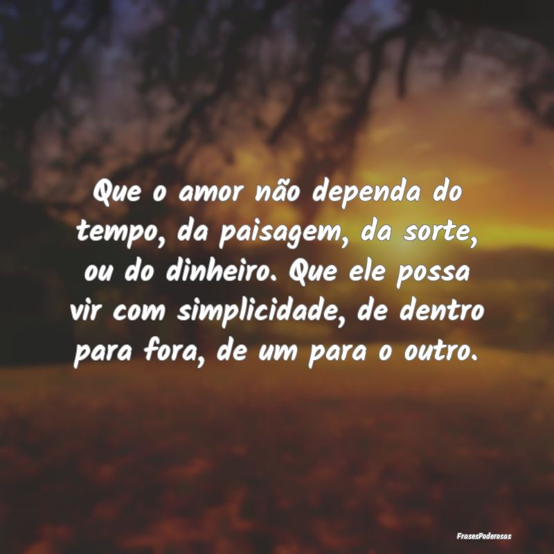 Que o amor não dependa do tempo, da paisagem, da ... Que o amor não dependa do tempo, da paisagem, da ...