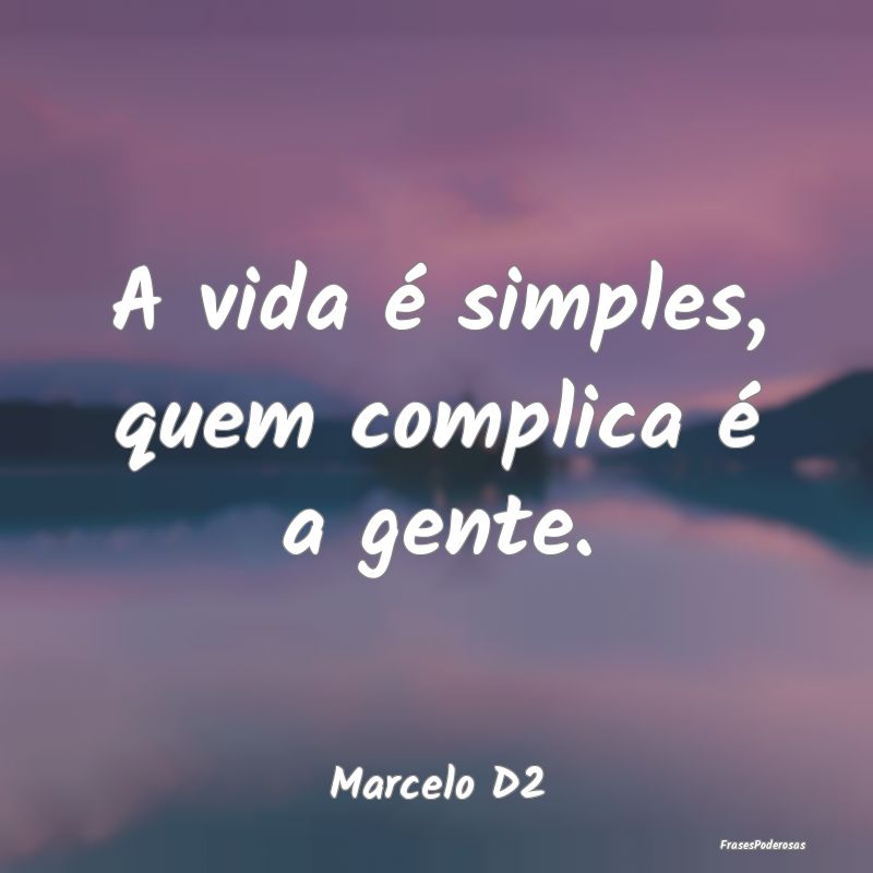 A vida é simples, quem complica é a gente....