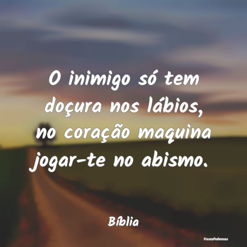 O inimigo só tem doçura nos lábios, no coraçã...