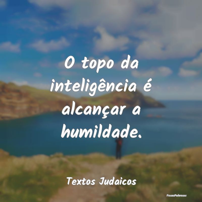 O topo da inteligência é alcançar a humildade....