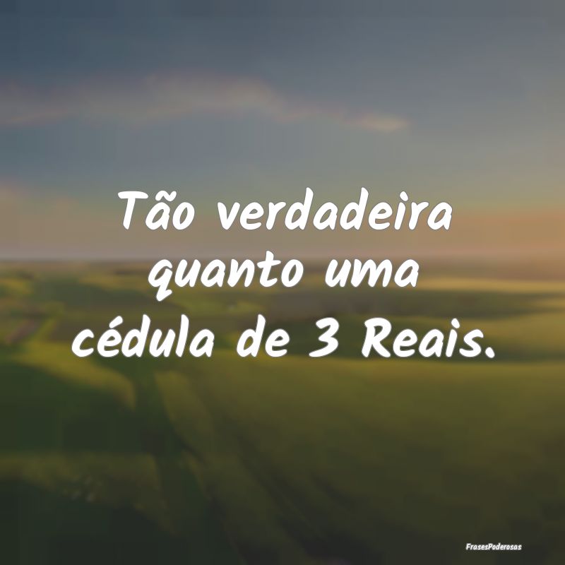 Tão verdadeira quanto uma cédula de 3 Reais.
...