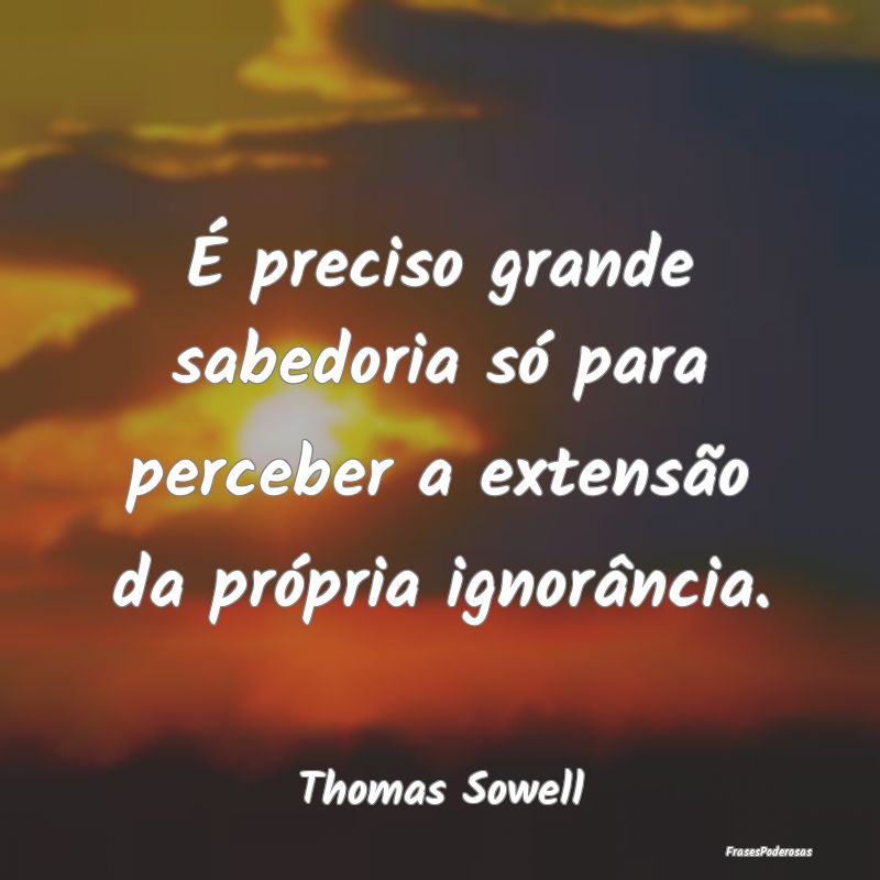 É preciso grande sabedoria só para perceber a ex...