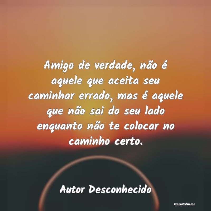 Amigo de verdade, não é aquele que aceita seu ca... Amigo de verdade, não é aquele que aceita seu ca...