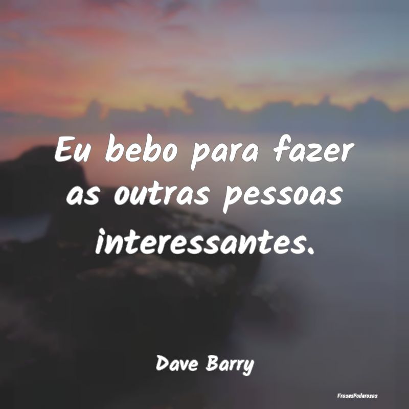 Eu bebo para fazer as outras pessoas interessantes...