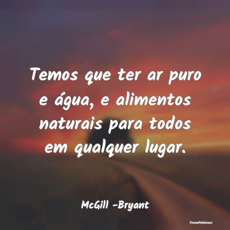 Temos que ter ar puro e água, e alimentos naturai...