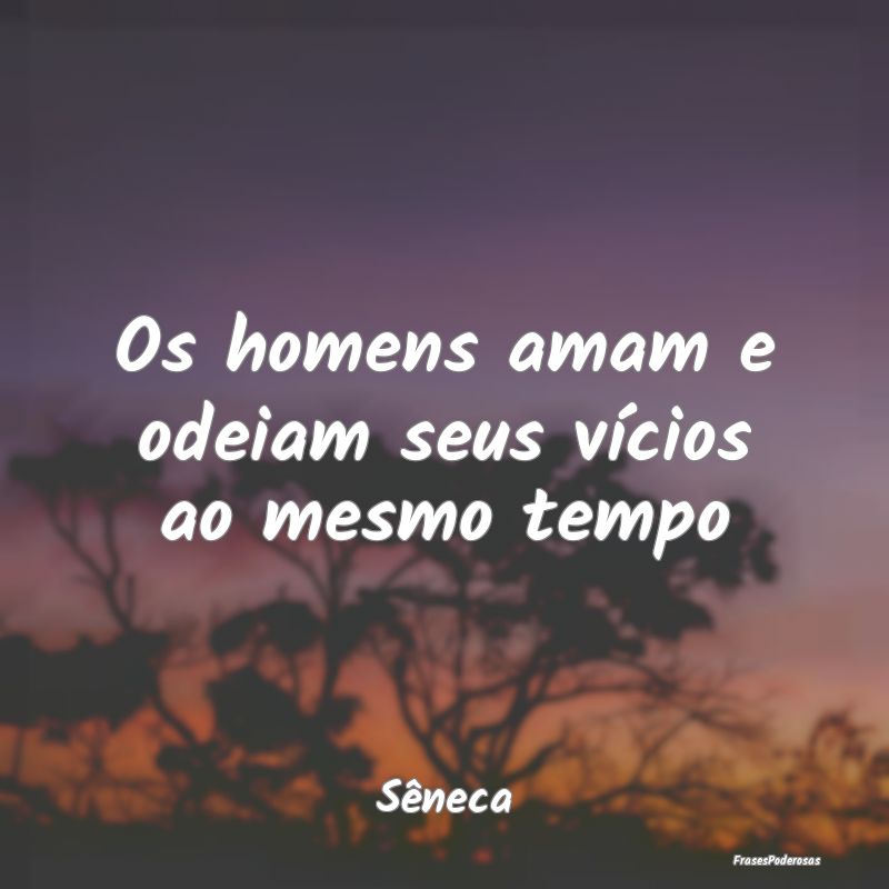 Os homens amam e odeiam seus vícios ao mesmo temp...