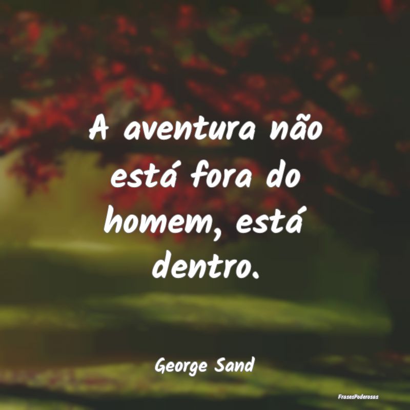 A aventura não está fora do homem, está dentro....