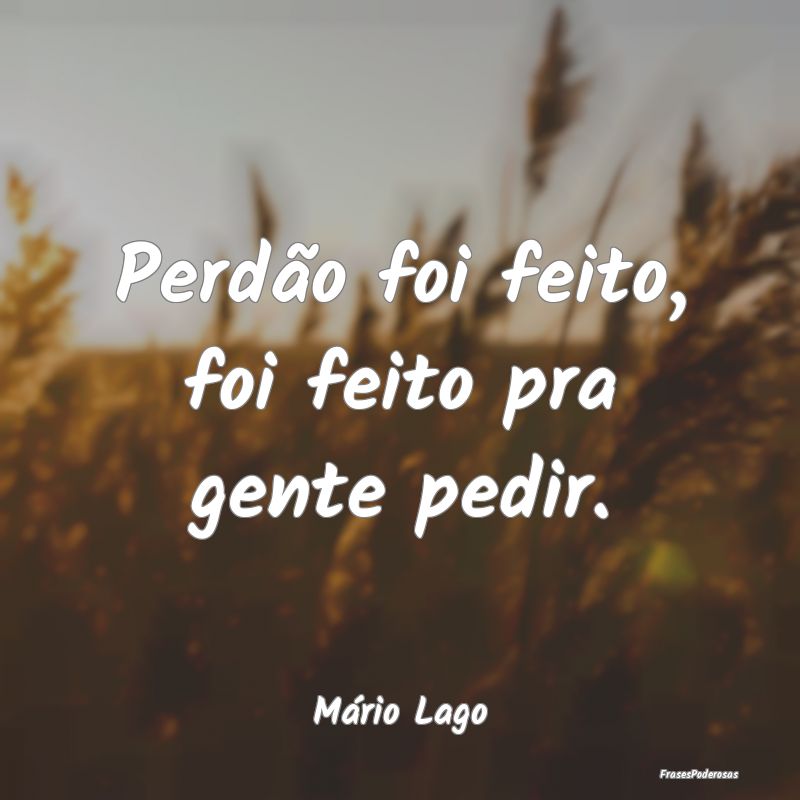 Perdão foi feito, foi feito pra gente pedir....