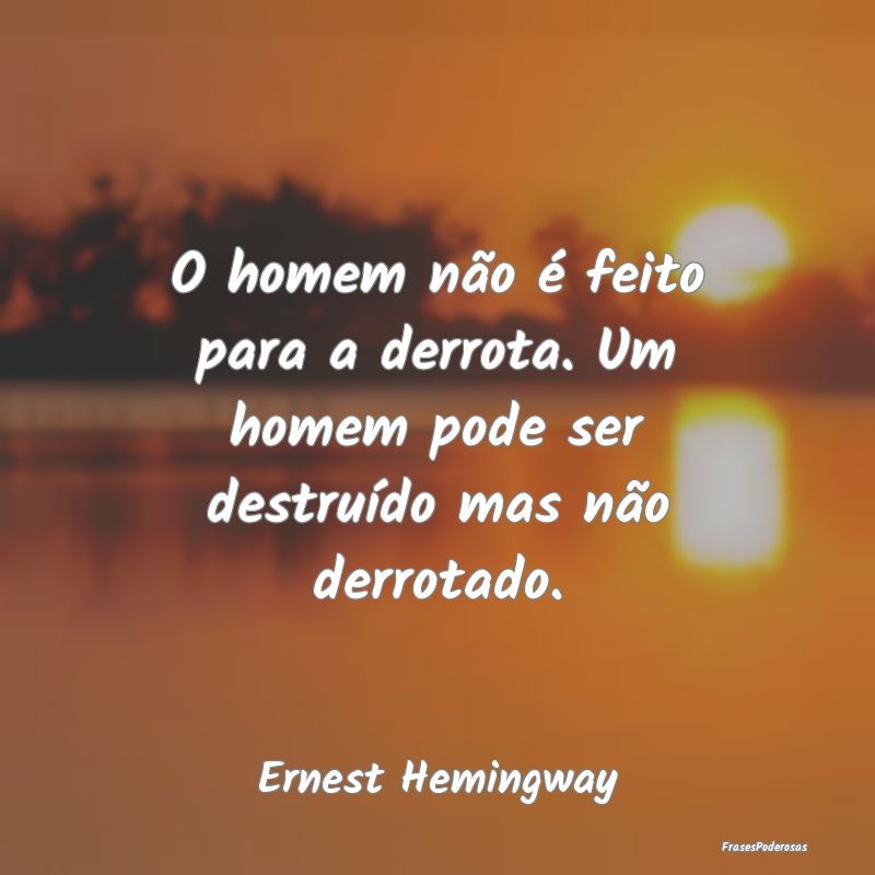 O homem não é feito para a derrota. Um homem pod...