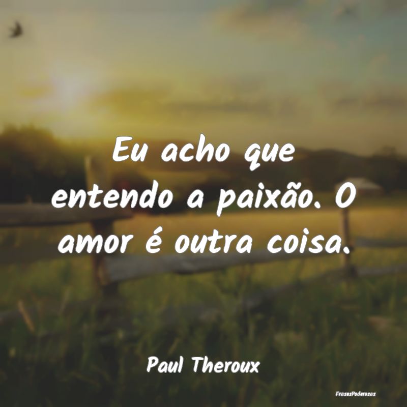 Eu acho que entendo a paixão. O amor é outra coi...