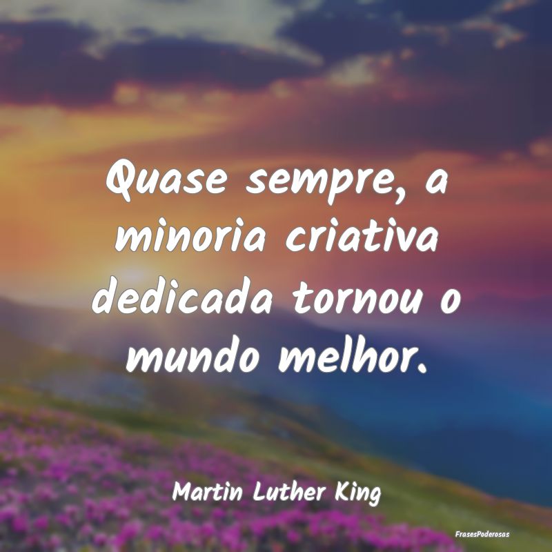 Quase sempre, a minoria criativa dedicada tornou o...