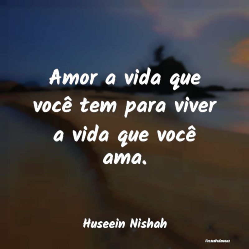 Amor a vida que você tem para viver a vida que vo...