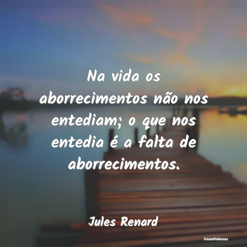 Na vida os aborrecimentos não nos entediam; o que...