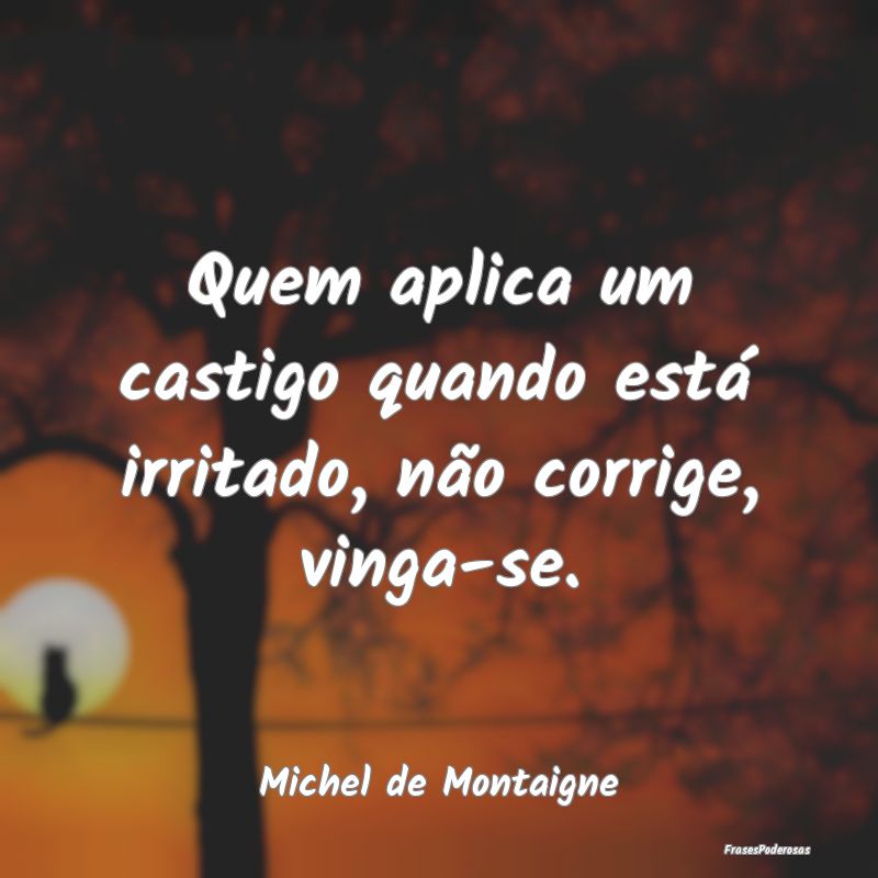 Quem aplica um castigo quando está irritado, não...