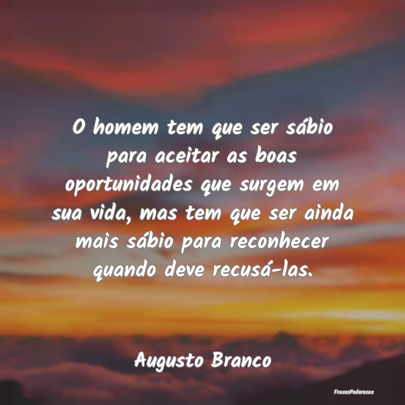 O homem tem que ser sábio para aceitar as boas op... O homem tem que ser sábio para aceitar as boas op...