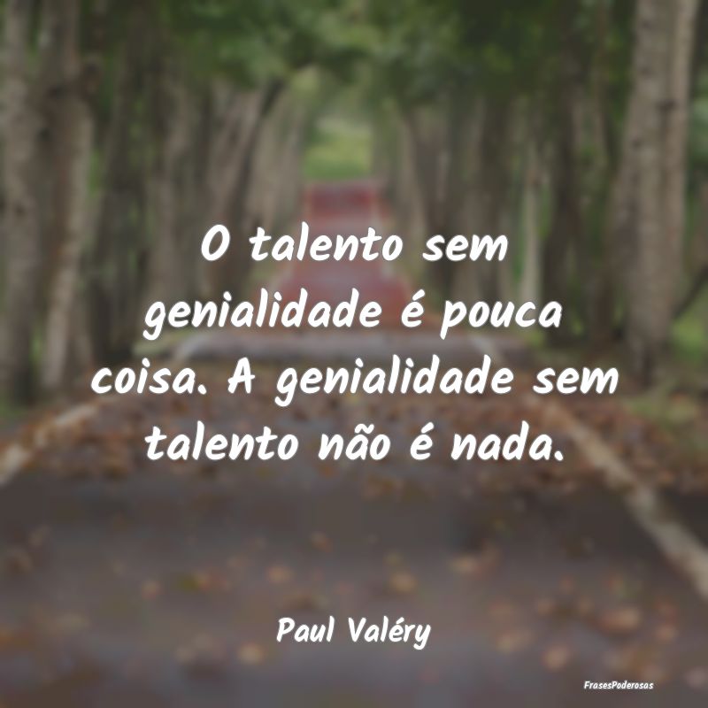 O talento sem genialidade é pouca coisa. A genial...