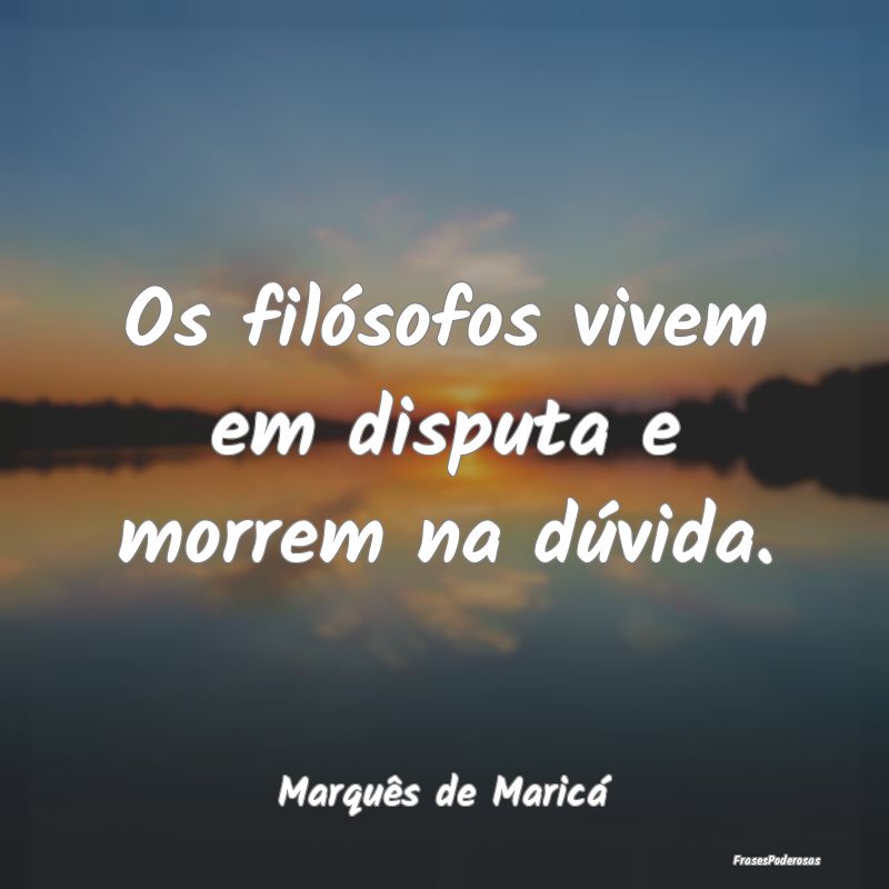 Os filósofos vivem em disputa e morrem na dúvida...