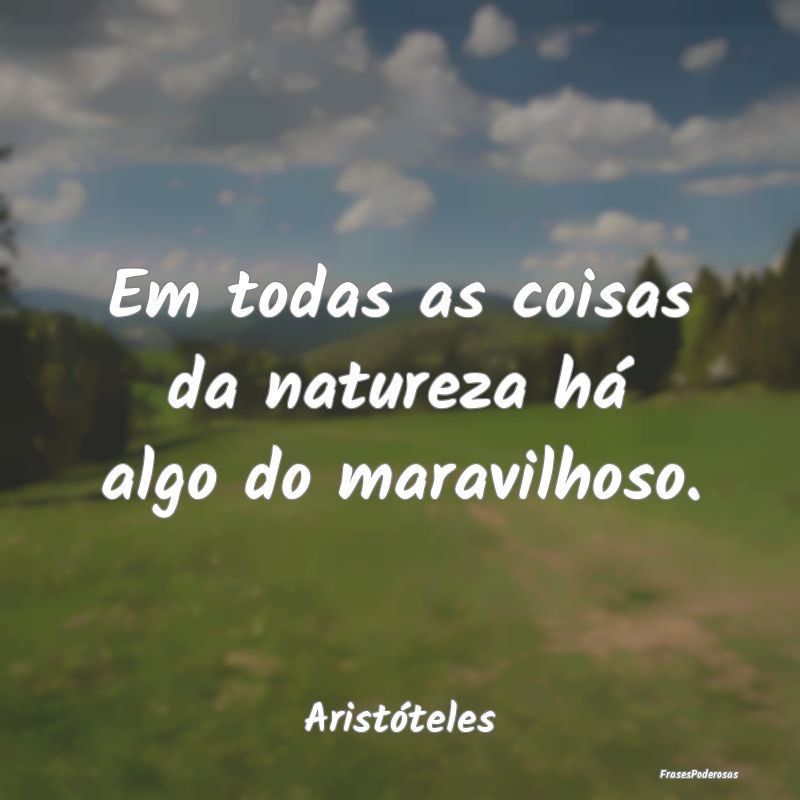 Em todas as coisas da natureza há algo do maravil...