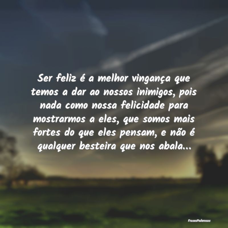 Ser feliz é a melhor vingança que temos a dar ao... Ser feliz é a melhor vingança que temos a dar ao...