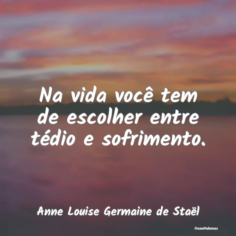 Na vida você tem de escolher entre tédio e sofri...